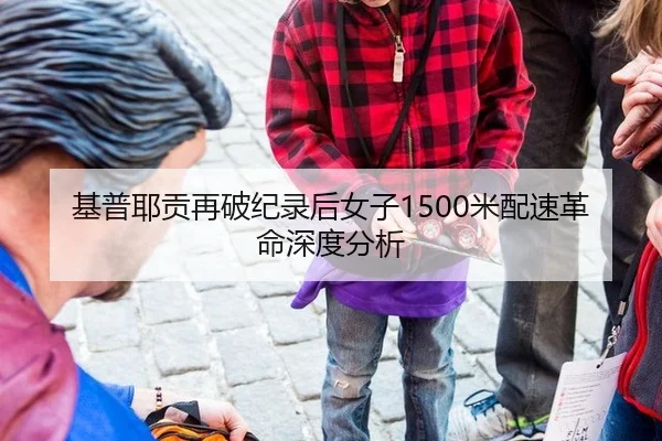 基普耶贡再破纪录后女子1500米配速革命深度分析（hth）